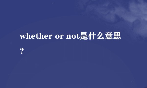 whether or not是什么意思？