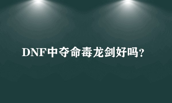 DNF中夺命毒龙剑好吗?