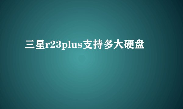 三星r23plus支持多大硬盘