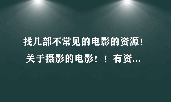 找几部不常见的电影的资源！ 关于摄影的电影！！有资源的请直接给迅雷下载的资源 谢谢！