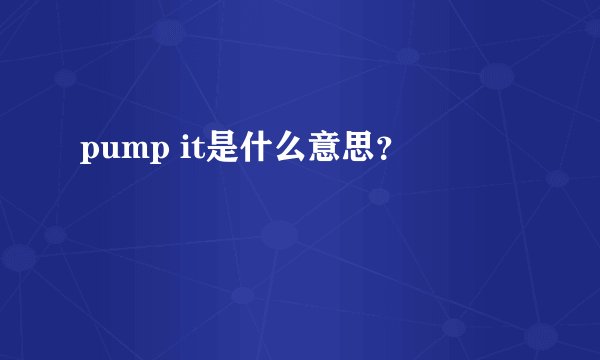 pump it是什么意思？