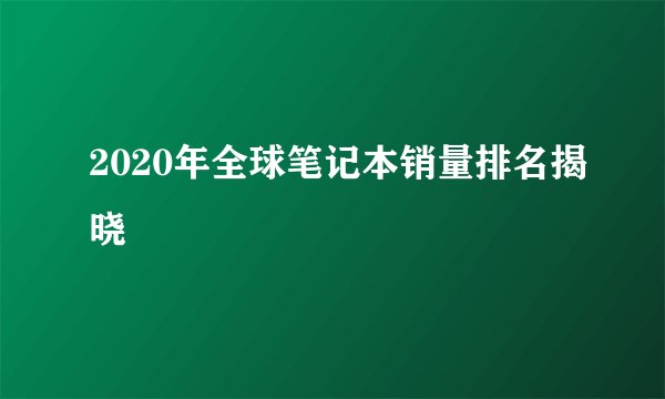 2020年全球笔记本销量排名揭晓