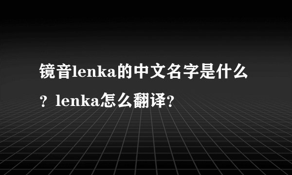镜音lenka的中文名字是什么？lenka怎么翻译？