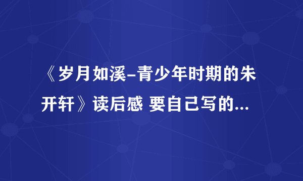 《岁月如溪-青少年时期的朱开轩》读后感 要自己写的不要在网上抄的，有的发到我的邮箱：741609708@qq.com
