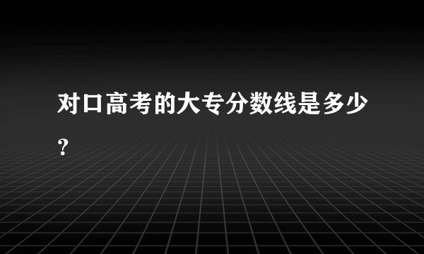 对口高考的大专分数线是多少？