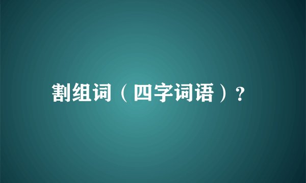 割组词（四字词语）？