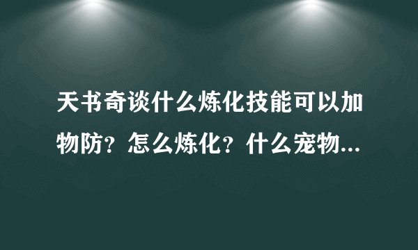 天书奇谈什么炼化技能可以加物防？怎么炼化？什么宠物有这招炼化技能？有加分。