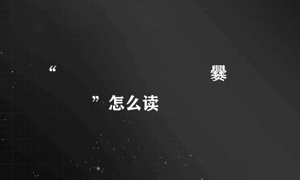 “齉龘靐齉齾爩齉靐龖爨癵驫麣纞虋”怎么读
