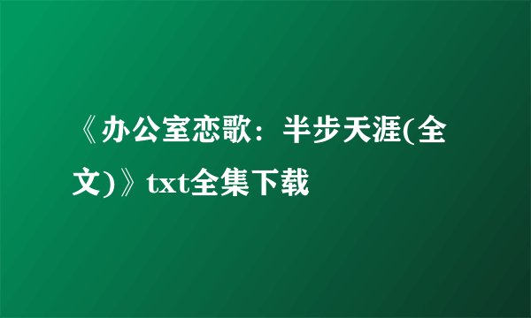 《办公室恋歌：半步天涯(全文)》txt全集下载