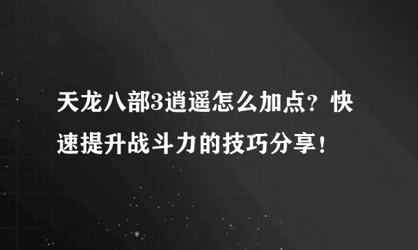 天龙八部3逍遥怎么加点？快速提升战斗力的技巧分享！