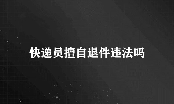 快递员擅自退件违法吗