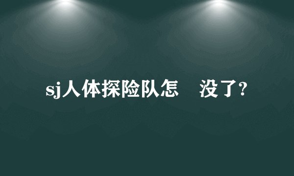 sj人体探险队怎麼没了?