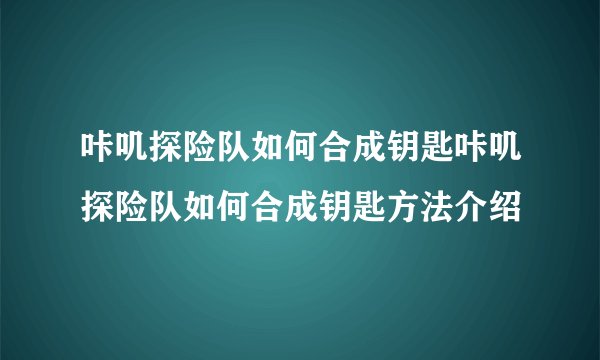 咔叽探险队如何合成钥匙咔叽探险队如何合成钥匙方法介绍