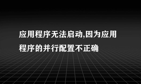 应用程序无法启动,因为应用程序的并行配置不正确