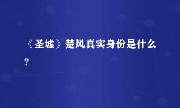 《圣墟》楚风真实身份是什么?