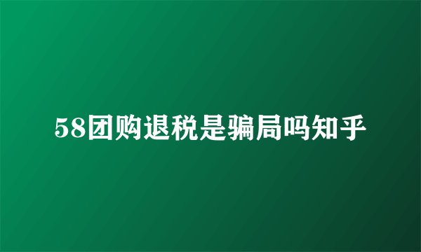 58团购退税是骗局吗知乎