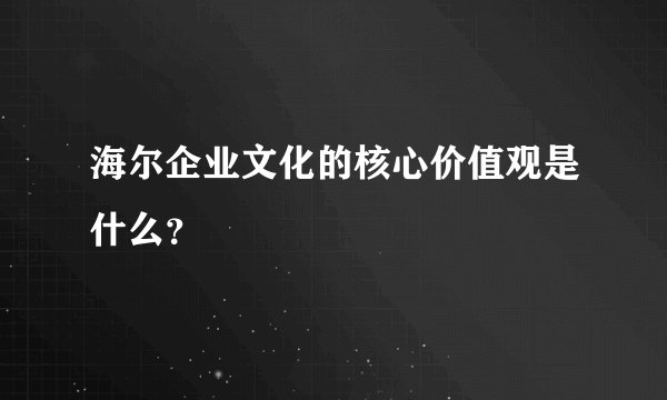 海尔企业文化的核心价值观是什么？