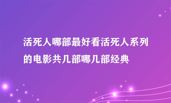 活死人哪部最好看活死人系列的电影共几部哪几部经典