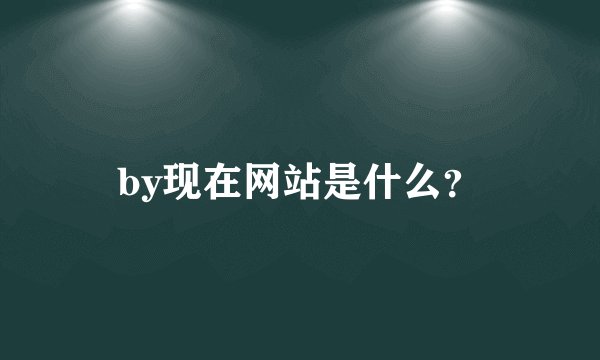 by现在网站是什么？
