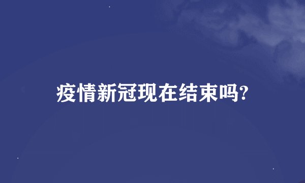 疫情新冠现在结束吗?