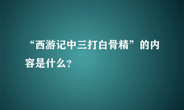 “西游记中三打白骨精”的内容是什么？