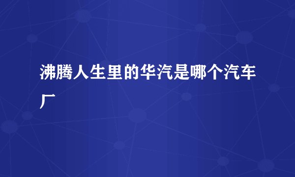 沸腾人生里的华汽是哪个汽车厂