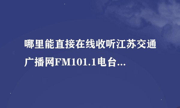 哪里能直接在线收听江苏交通广播网FM101.1电台节目，要直播的不要以前的