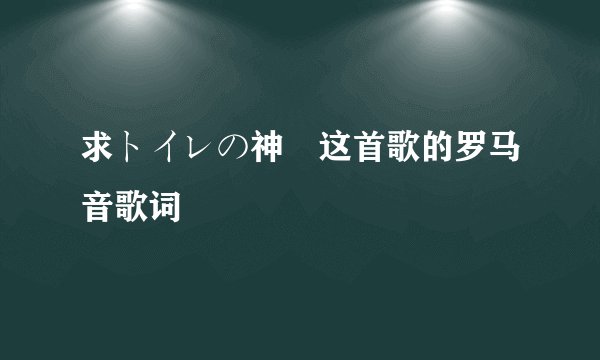 求トイレの神様这首歌的罗马音歌词