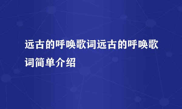 远古的呼唤歌词远古的呼唤歌词简单介绍
