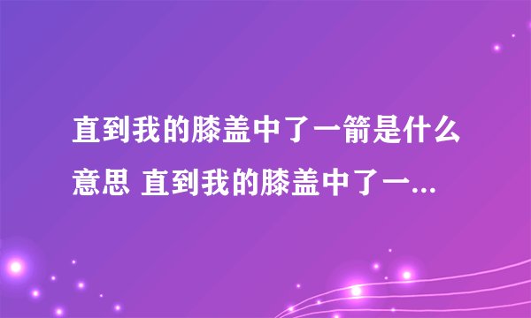直到我的膝盖中了一箭是什么意思 直到我的膝盖中了一箭是啥意思