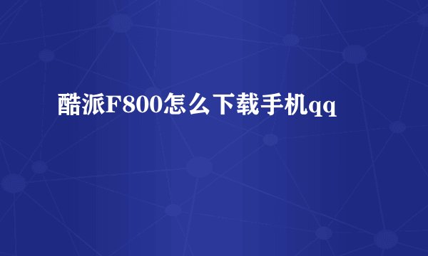 酷派F800怎么下载手机qq