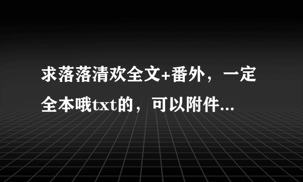 求落落清欢全文+番外，一定全本哦txt的，可以附件吗，我直接下
