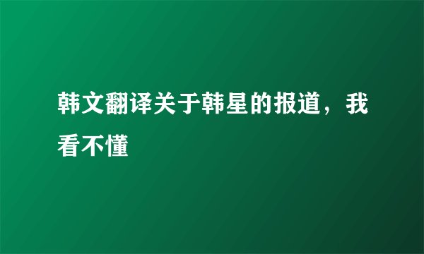 韩文翻译关于韩星的报道，我看不懂