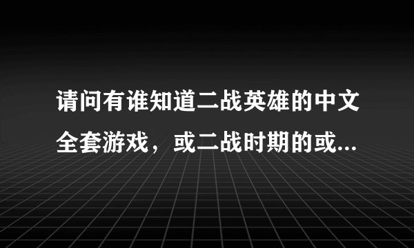 请问有谁知道二战英雄的中文全套游戏，或二战时期的或同类型的即时战略游戏，要逼真易操作，谢谢