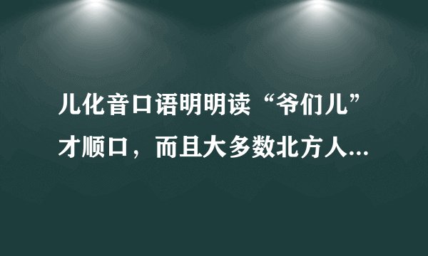 儿化音口语明明读“爷们儿”才顺口，而且大多数北方人都说爷们儿。为什么汉语专业教的是“爷儿们”？