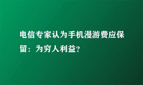 电信专家认为手机漫游费应保留：为穷人利益？