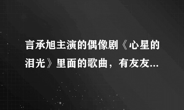 言承旭主演的偶像剧《心星的泪光》里面的歌曲，有友友知道吗？
