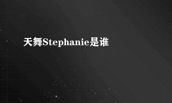天舞Stephanie是谁