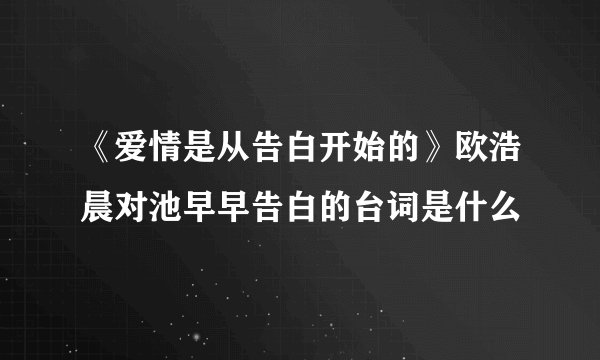 《爱情是从告白开始的》欧浩晨对池早早告白的台词是什么