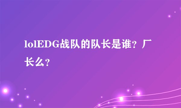 lolEDG战队的队长是谁？厂长么？