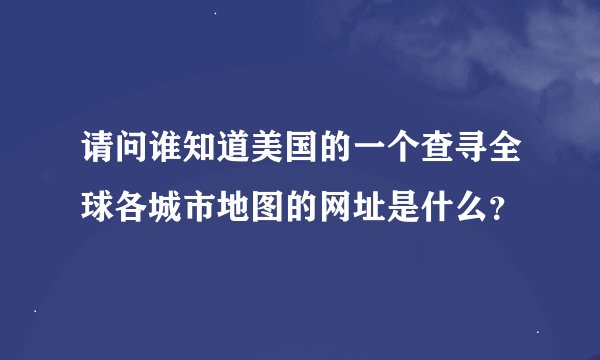 请问谁知道美国的一个查寻全球各城市地图的网址是什么？
