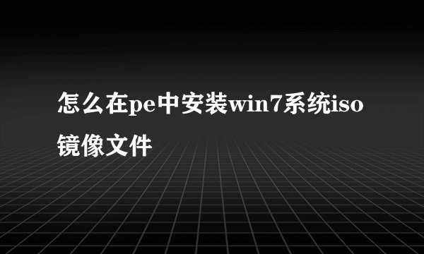 怎么在pe中安装win7系统iso镜像文件