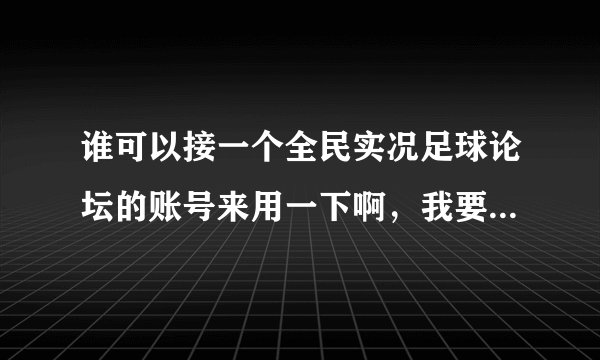 谁可以接一个全民实况足球论坛的账号来用一下啊，我要下pes2010的中文解说的补丁啊，里面居然不让注册账号