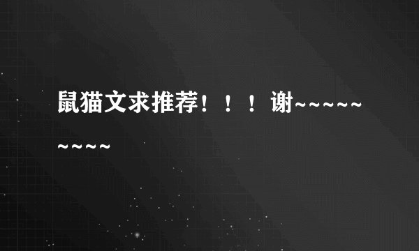 鼠猫文求推荐！！！谢~~~~~~~~~