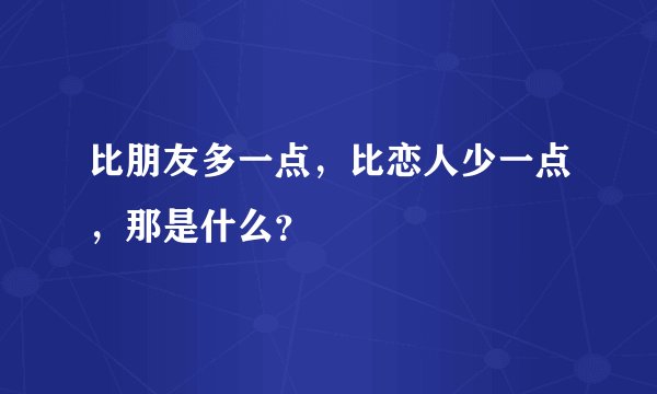 比朋友多一点，比恋人少一点，那是什么？