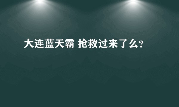 大连蓝天霸 抢救过来了么？