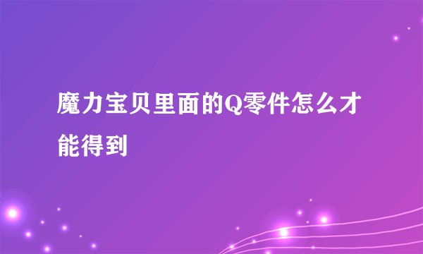 魔力宝贝里面的Q零件怎么才能得到