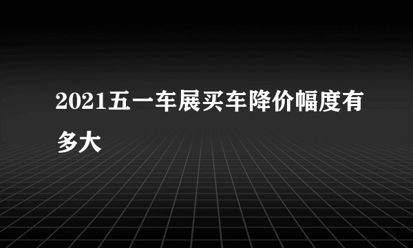 2021五一车展买车降价幅度有多大