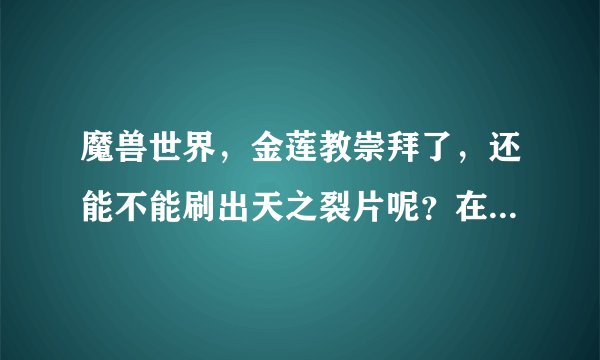 魔兽世界，金莲教崇拜了，还能不能刷出天之裂片呢？在哪里刷最好呢？