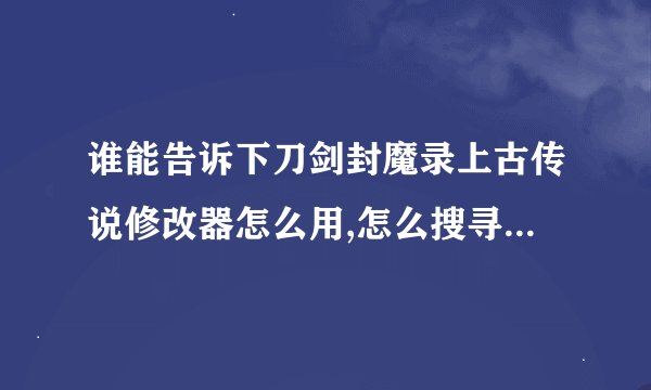 谁能告诉下刀剑封魔录上古传说修改器怎么用,怎么搜寻指南珠内存表啊?